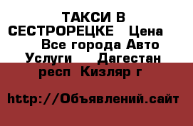 ТАКСИ В СЕСТРОРЕЦКЕ › Цена ­ 120 - Все города Авто » Услуги   . Дагестан респ.,Кизляр г.